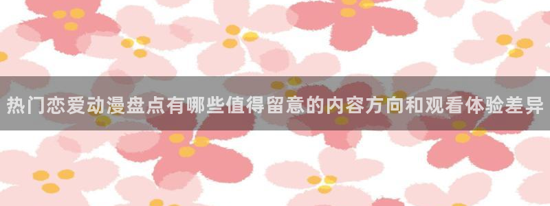 汗汗漫画章节阅读:热门恋爱动漫盘点有哪些值得留意的内容方向和观看体验差异配图