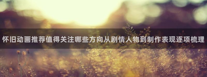 汗汗漫画电脑在线看:怀旧动画推荐值得关注哪些方向从剧情人物到制作表现逐项梳理配图