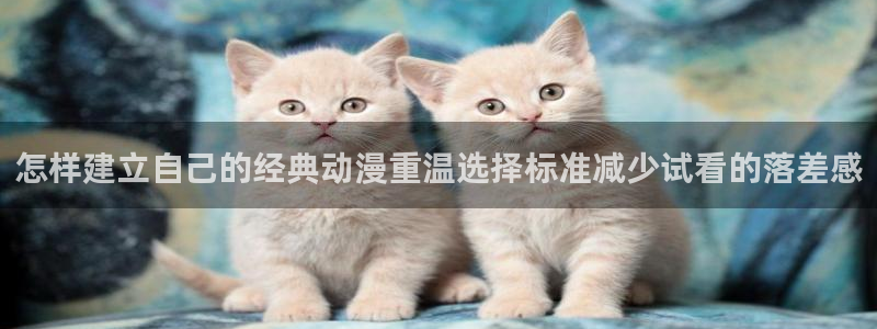 汗汗漫画免费全集:怎样建立自己的经典动漫重温选择标准减少试看的落差感配图