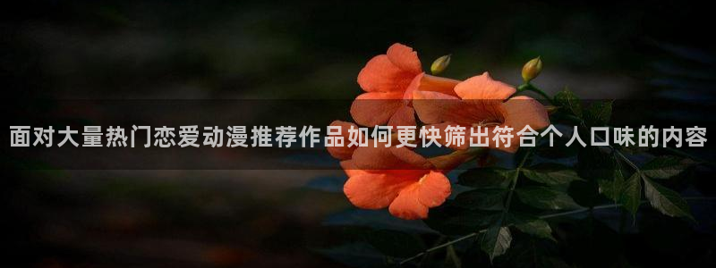 汗汗漫画手机在线看:面对大量热门恋爱动漫推荐作品如何更快筛出符合个人口味的内容配图