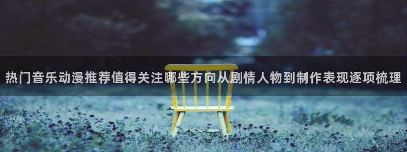 汗汗漫画最新章节阅读:热门音乐动漫推荐值得关注哪些方向从剧情人物到制作表现逐项梳理配图