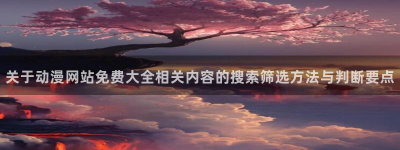 汗汗漫画免费观看：关于动漫网站免费大全相关内容的搜索筛选方法与判断要点配图